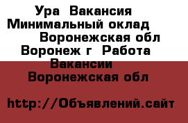 Ура! Вакансия! › Минимальный оклад ­ 34 500 - Воронежская обл., Воронеж г. Работа » Вакансии   . Воронежская обл.